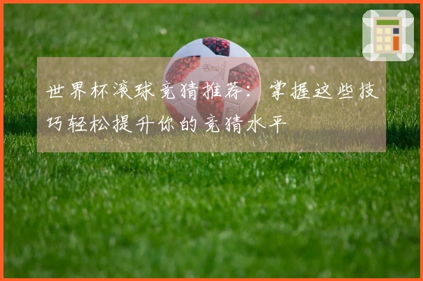 世界杯滚球竞猜推荐：掌握这些技巧轻松提升你的竞猜水平