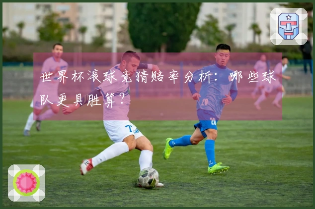 世界杯滚球竞猜赔率分析：哪些球队更具胜算？