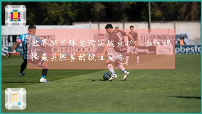 世界杯买球竞猜实战分析：如何选择最具胜算的投注策略