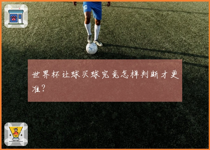 世界杯让球买球究竟怎样判断才更准？