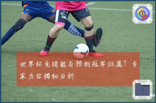世界杯竞猜能否预测冠军归属？专家为你揭秘分析