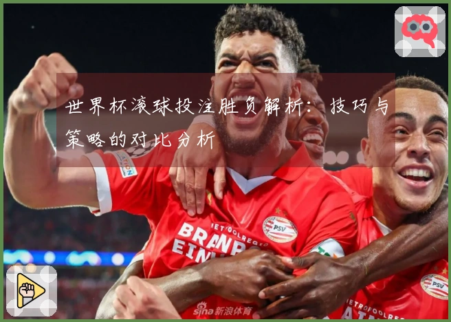 世界杯滚球投注胜负解析：技巧与策略的对比分析
