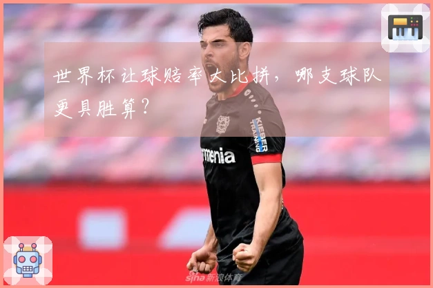 世界杯让球赔率大比拼，哪支球队更具胜算？