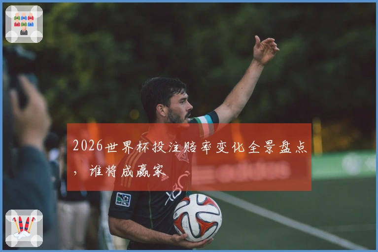 2026世界杯投注赔率变化全景盘点，谁将成赢家