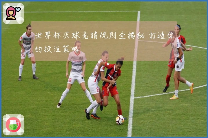 世界杯买球竞猜规则全揭秘 打造你的投注策略