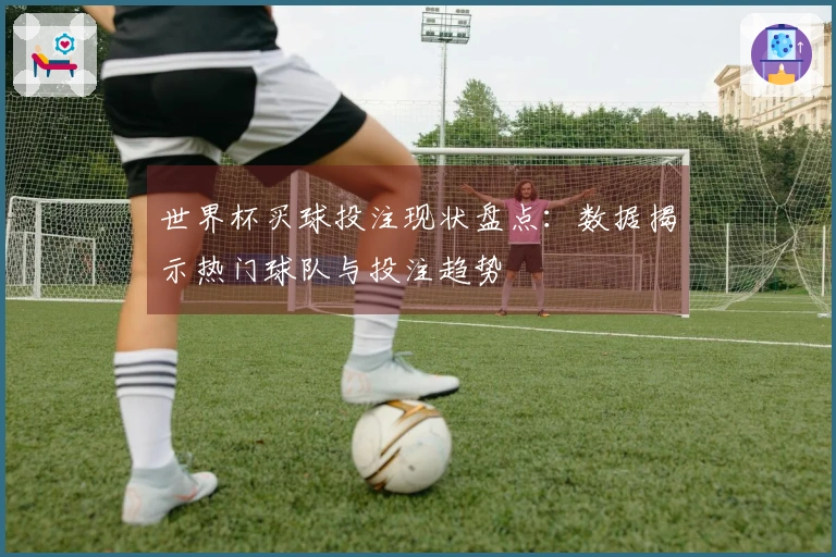 世界杯买球投注现状盘点：数据揭示热门球队与投注趋势