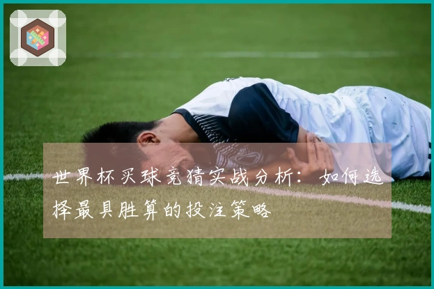 世界杯买球竞猜实战分析：如何选择最具胜算的投注策略