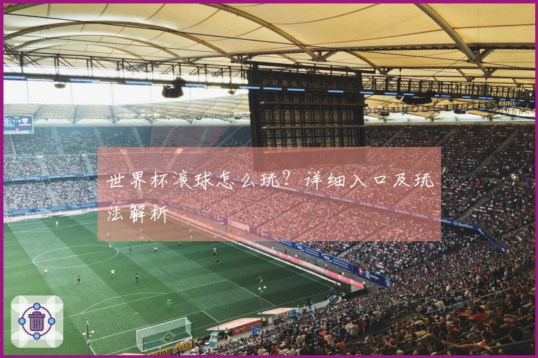 世界杯滚球怎么玩？详细入口及玩法解析