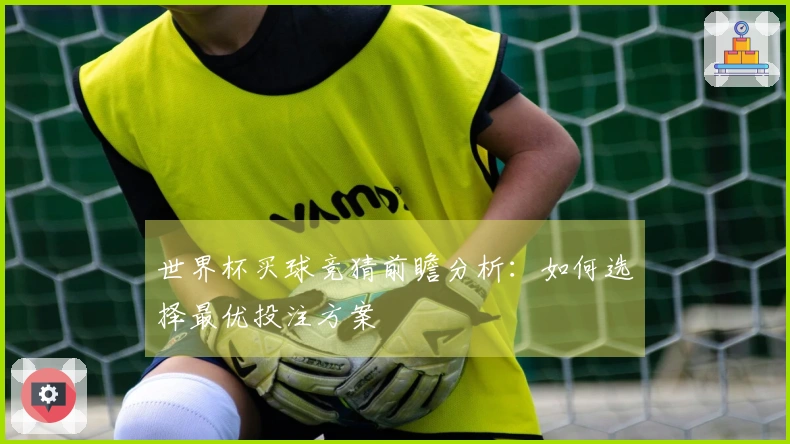 世界杯买球竞猜前瞻分析：如何选择最优投注方案