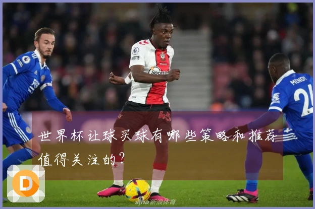 世界杯让球买球有哪些策略和推荐值得关注的？