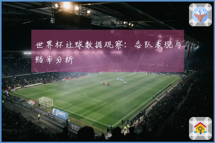 世界杯让球数据观察：各队表现与赔率分析