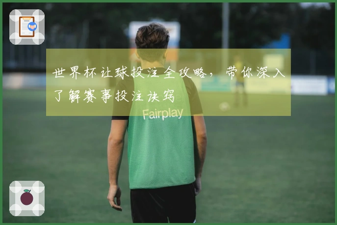 世界杯让球投注全攻略，带你深入了解赛事投注诀窍