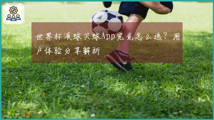 世界杯滚球买球App究竟怎么选？用户体验分享解析