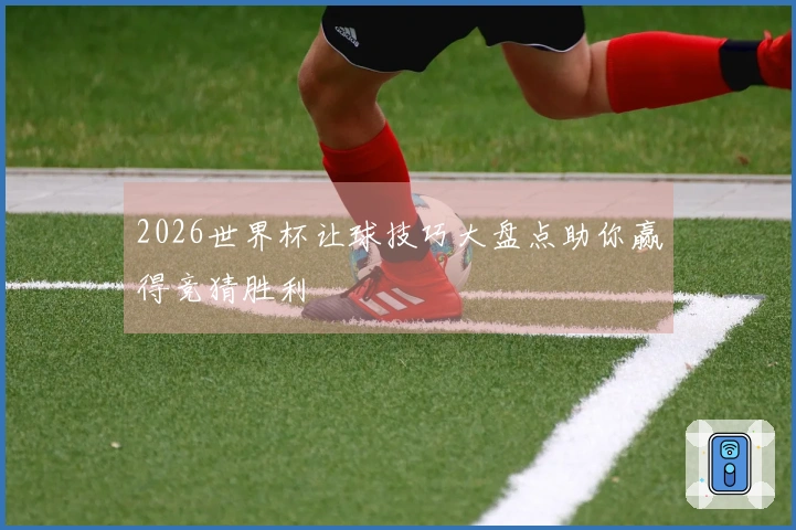 2026世界杯让球技巧大盘点助你赢得竞猜胜利